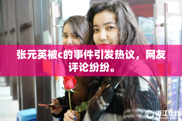 张元英被c的事件引发热议，网友评论纷纷。