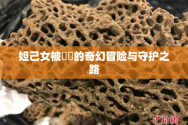 妲己女被❌‌的奇幻冒险与守护之路