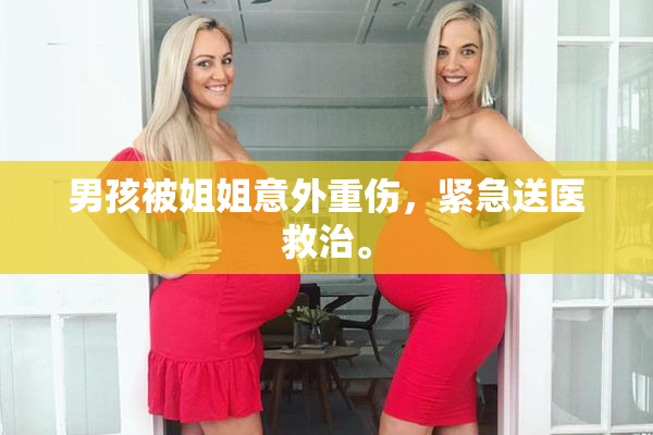 男孩被姐姐意外重伤，紧急送医救治。