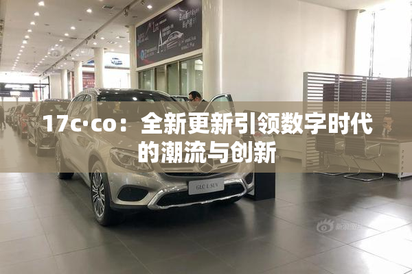 17c·co：全新更新引领数字时代的潮流与创新
