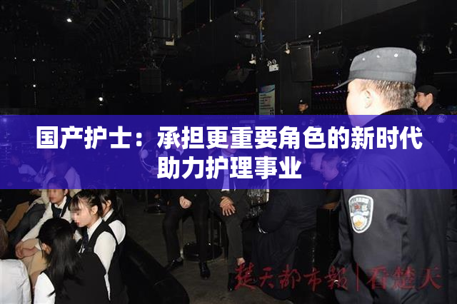 国产护士：承担更重要角色的新时代助力护理事业