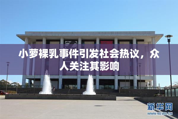 小萝裸乳事件引发社会热议，众人关注其影响