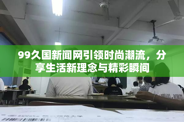 99久国新闻网引领时尚潮流，分享生活新理念与精彩瞬间