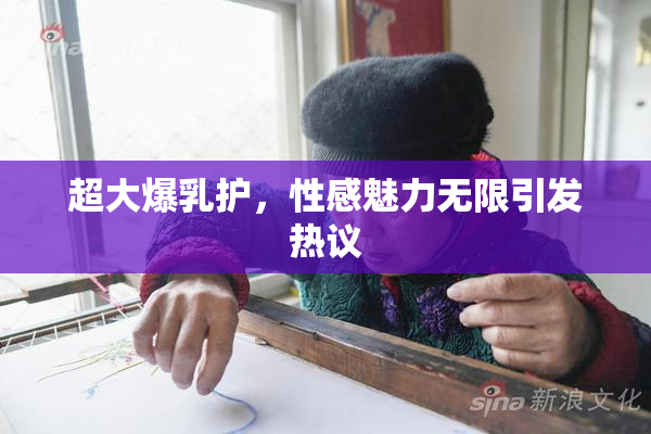 超大爆乳护，性感魅力无限引发热议