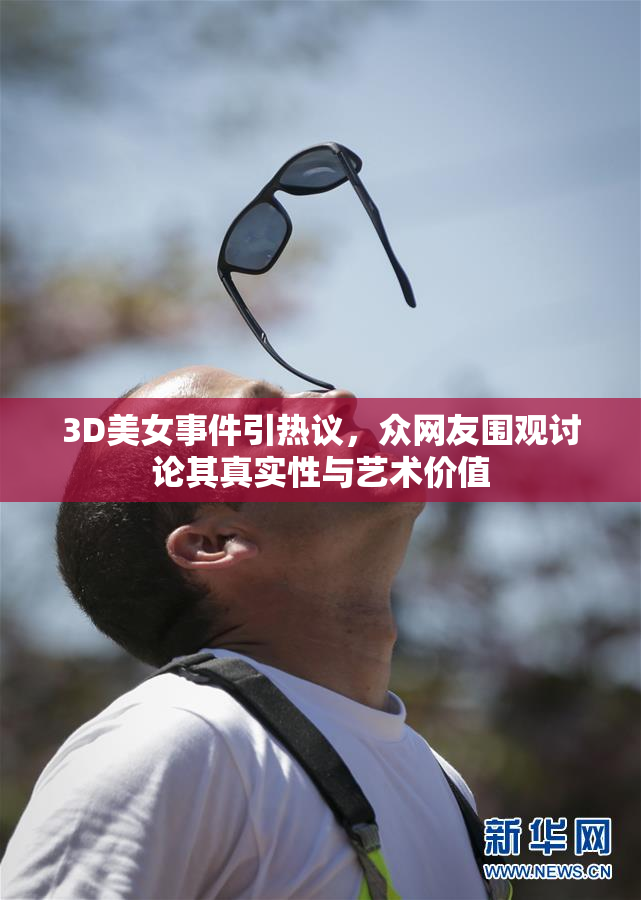 3D美女事件引热议，众网友围观讨论其真实性与艺术价值