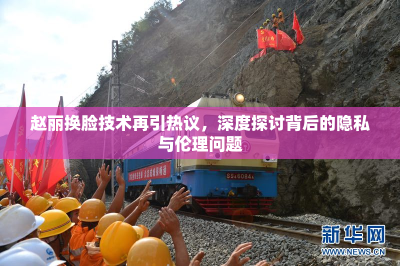 赵丽换脸技术再引热议，深度探讨背后的隐私与伦理问题