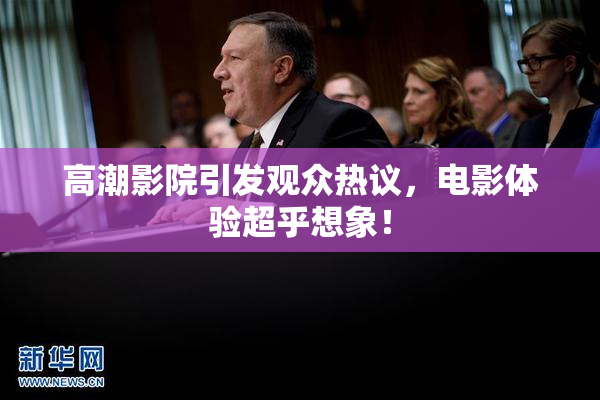 高潮影院引发观众热议，电影体验超乎想象！