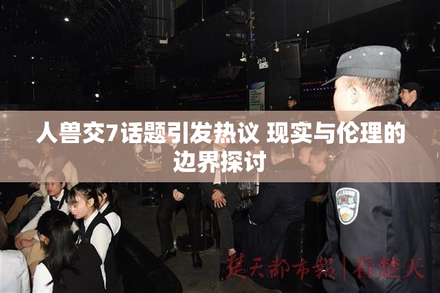 人兽交7话题引发热议 现实与伦理的边界探讨