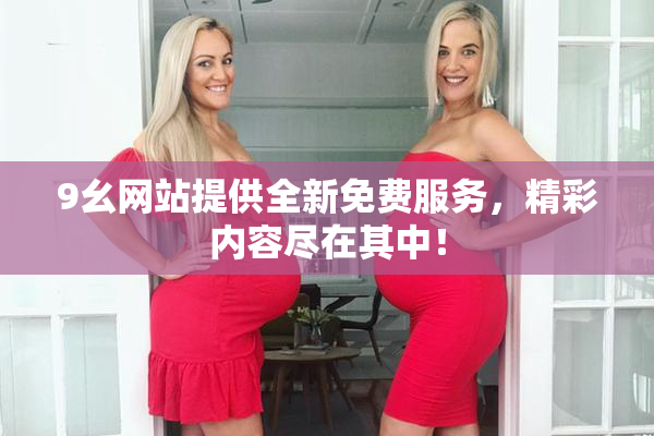 9幺网站提供全新免费服务，精彩内容尽在其中！