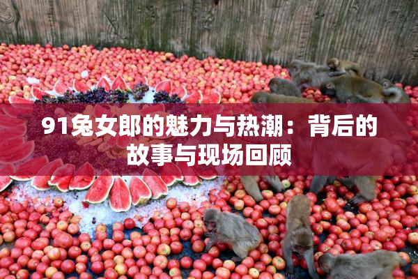 91兔女郎的魅力与热潮：背后的故事与现场回顾