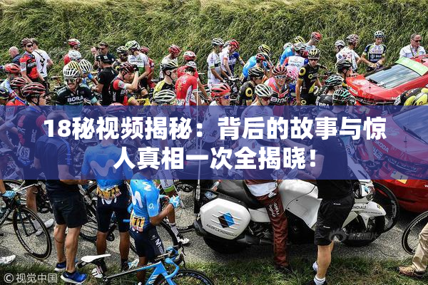 18秘视频揭秘：背后的故事与惊人真相一次全揭晓！