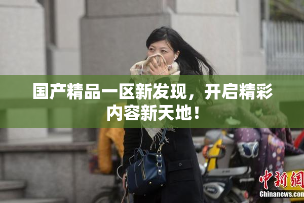 国产精品一区新发现，开启精彩内容新天地！