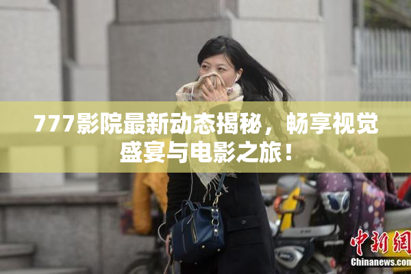 777影院最新动态揭秘，畅享视觉盛宴与电影之旅！