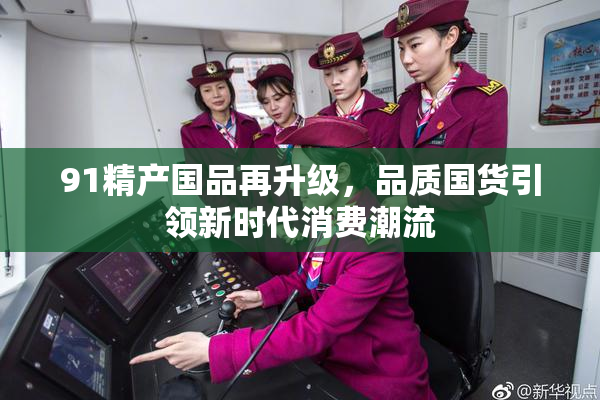 91精产国品再升级，品质国货引领新时代消费潮流