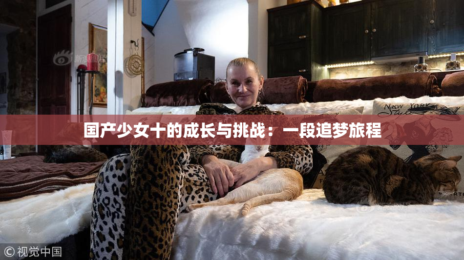 国产少女十的成长与挑战：一段追梦旅程