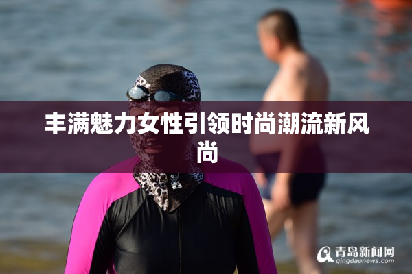 丰满魅力女性引领时尚潮流新风尚