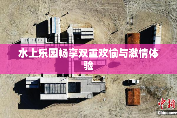 水上乐园畅享双重欢愉与激情体验