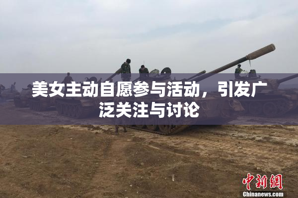 美女主动自愿参与活动，引发广泛关注与讨论