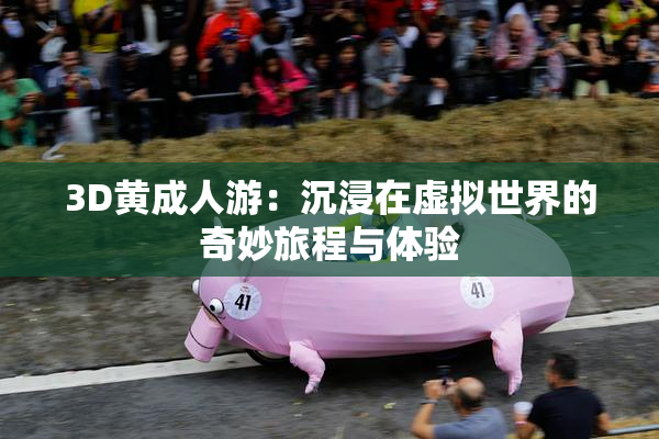 3D黄成人游：沉浸在虚拟世界的奇妙旅程与体验
