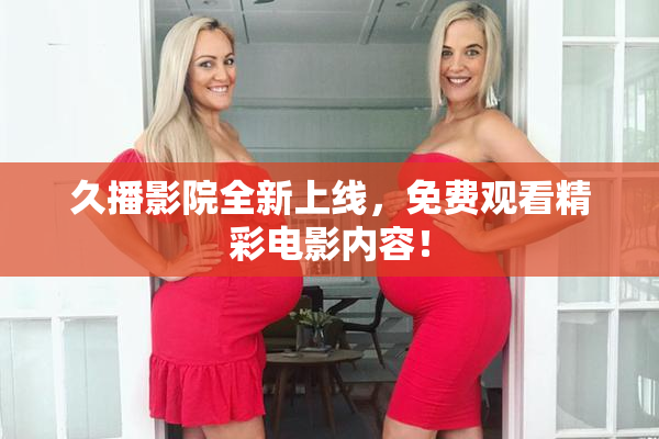 久播影院全新上线，免费观看精彩电影内容！