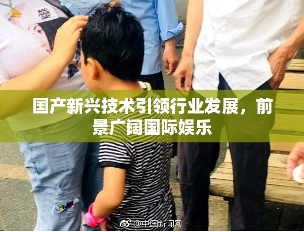 国产新兴技术引领行业发展，前景广阔国际娱乐