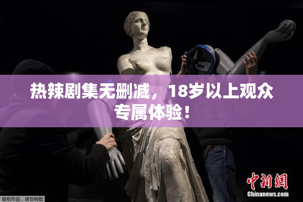 热辣剧集无删减，18岁以上观众专属体验！