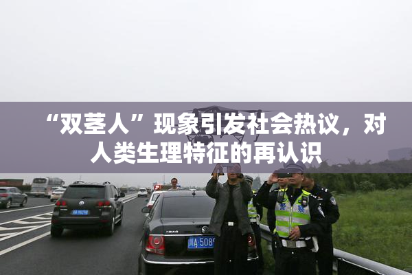 “双茎人”现象引发社会热议，对人类生理特征的再认识