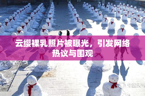 云缨裸乳照片被曝光，引发网络热议与围观