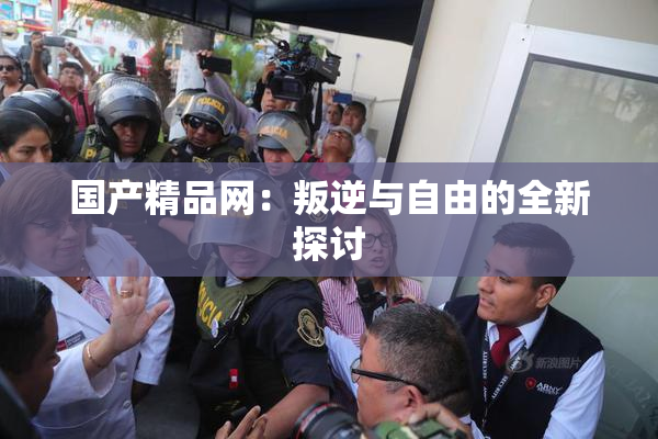 国产精品网：叛逆与自由的全新探讨