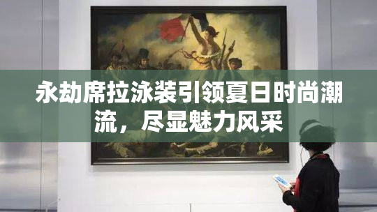 永劫席拉泳装引领夏日时尚潮流，尽显魅力风采