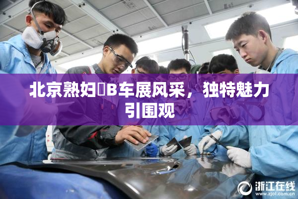 北京熟妇槡B车展风采，独特魅力引围观