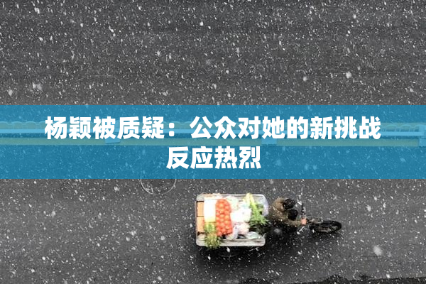 杨颖被质疑：公众对她的新挑战反应热烈