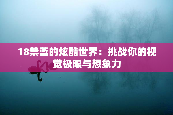 18禁蓝的炫酷世界：挑战你的视觉极限与想象力