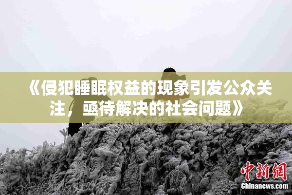 《侵犯睡眠权益的现象引发公众关注，亟待解决的社会问题》