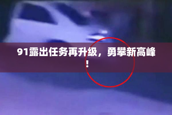 91露出任务再升级，勇攀新高峰！