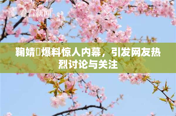 鞠婧祎爆料惊人内幕，引发网友热烈讨论与关注