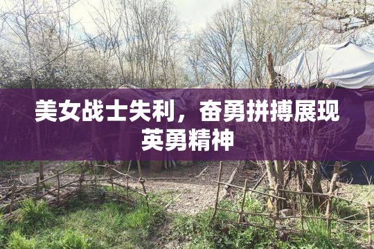 美女战士失利，奋勇拼搏展现英勇精神