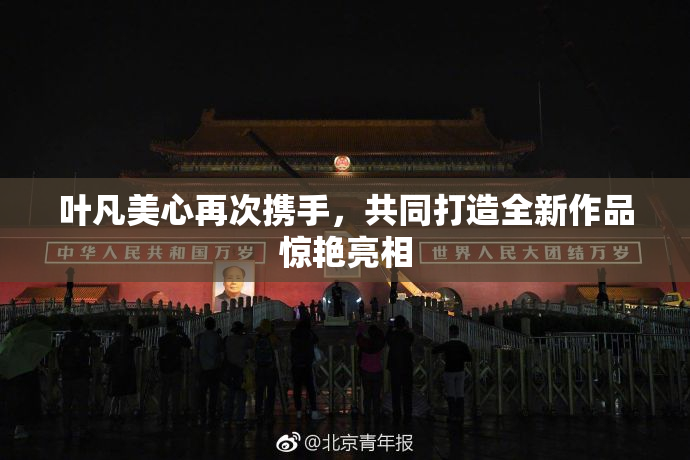 叶凡美心再次携手，共同打造全新作品惊艳亮相