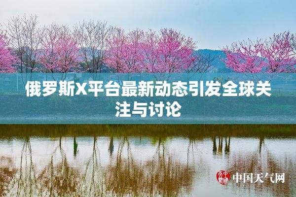 俄罗斯X平台最新动态引发全球关注与讨论