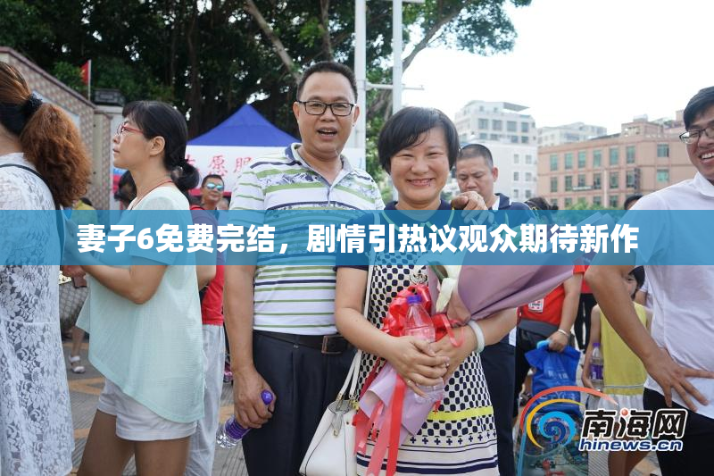 妻子6免费完结，剧情引热议观众期待新作