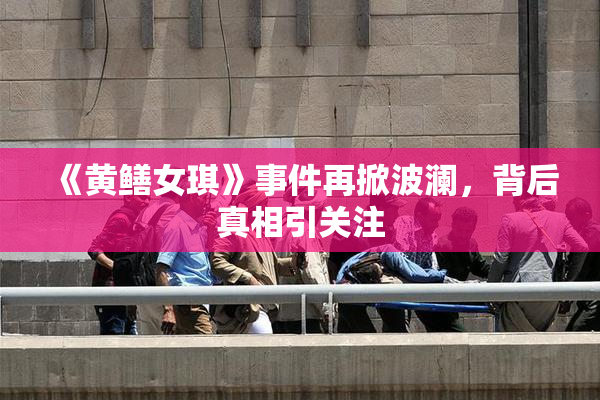 《黄鳝女琪》事件再掀波澜，背后真相引关注