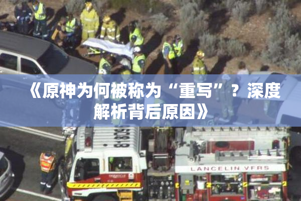 《原神为何被称为“重写”？深度解析背后原因》