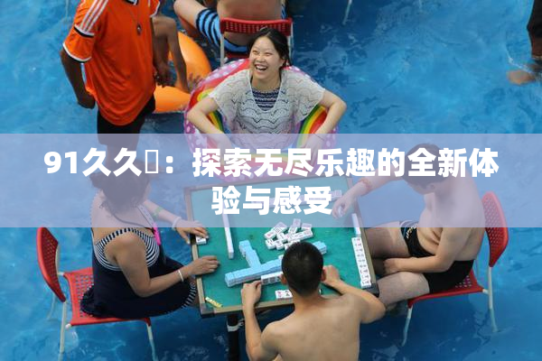 91久久擼：探索无尽乐趣的全新体验与感受