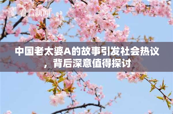 中国老太婆A的故事引发社会热议，背后深意值得探讨