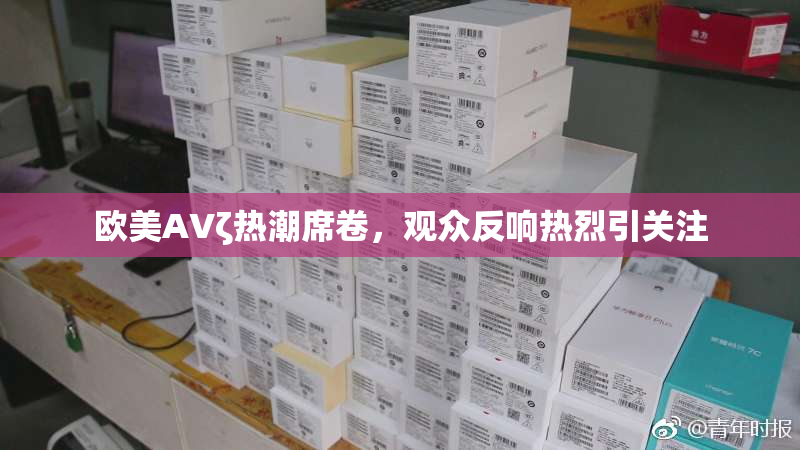 欧美AVζ热潮席卷，观众反响热烈引关注
