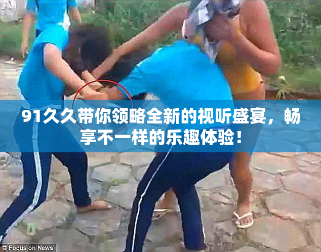 91久久带你领略全新的视听盛宴，畅享不一样的乐趣体验！