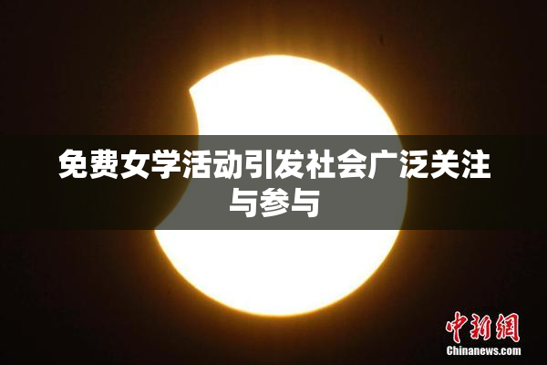 免费女学活动引发社会广泛关注与参与