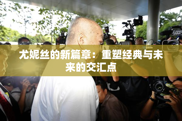 尤妮丝的新篇章：重塑经典与未来的交汇点
