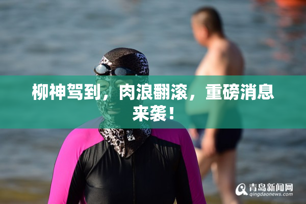 柳神驾到，肉浪翻滚，重磅消息来袭！