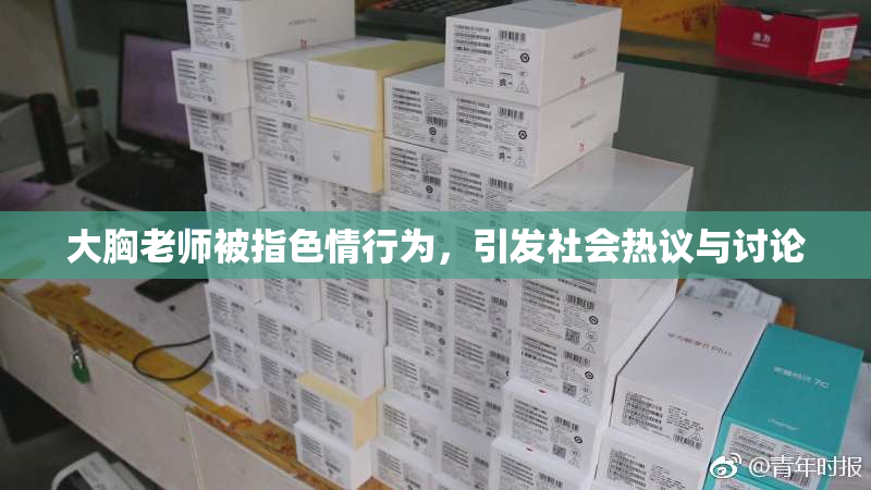 大胸老师被指色情行为，引发社会热议与讨论